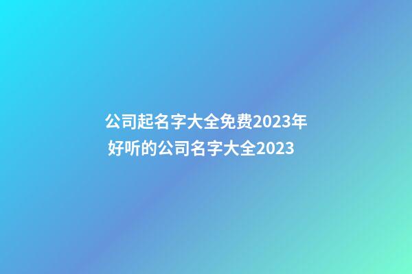 公司起名字大全免费2023年 好听的公司名字大全2023-第1张-公司起名-玄机派